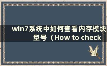 win7系统中如何查看内存模块型号（How to check the memory module model in win7 system）